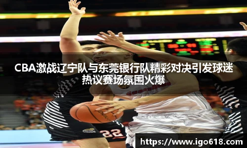 中欧体育CBA激战辽宁队与东莞银行队精彩对决引发球迷热议赛场氛围火爆